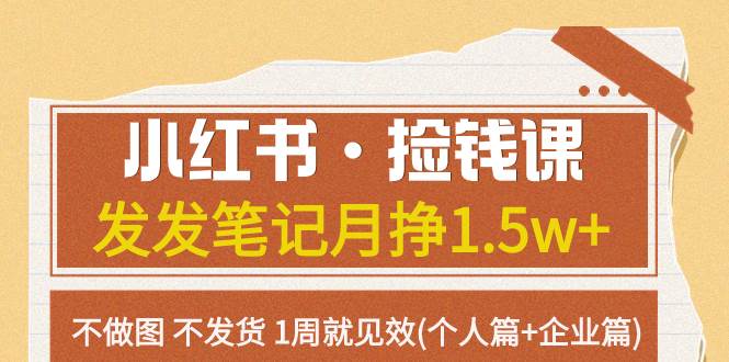 （7669期）小红书·捡钱课 发发笔记月挣1.5w+不做图 不发货 1周就见效(个人篇+企业篇)-讯领网创