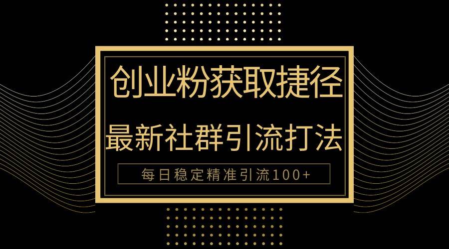 创业粉捷径！最新被动引流方法大揭秘，实现每日100+精准引流-讯领网创