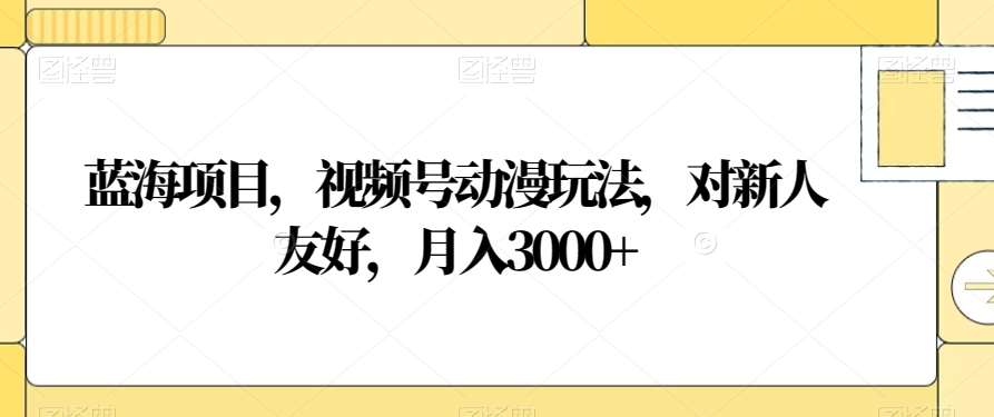 蓝海项目，视频号动漫玩法，对新人友好，月入3000+【揭秘】-讯领网创