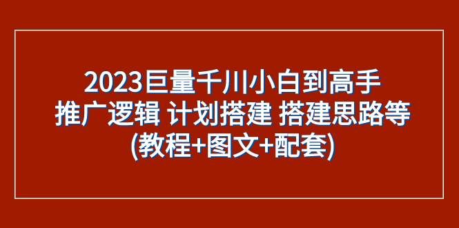 （7662期）2023巨量千川小白到高手：推广逻辑 计划搭建 搭建思路等(教程+图文+配套)-讯领网创