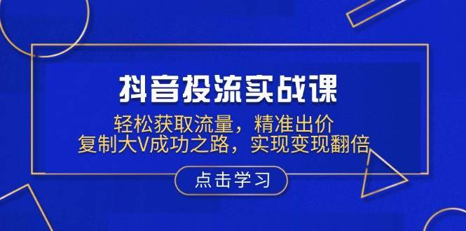 抖音投流实战课，轻松获取流量，精准出价，复制大V成功之路，实现变现翻倍-讯领网创
