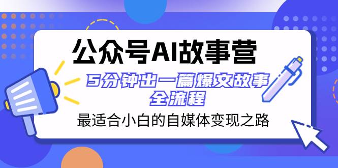 （8173期）公众号AI 故事营 最适合小白的自媒体变现之路  5分钟出一篇爆文故事 全流程-讯领网创