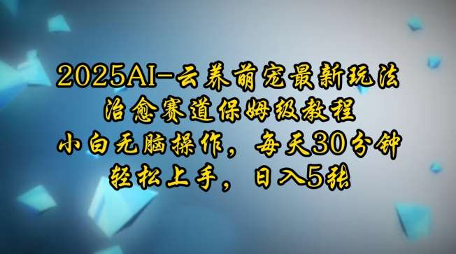 2025AI云养萌宠最新玩法，治愈赛道保姆级教程，小白无脑操作，每天30分钟，轻松上手，日入5张-讯领网创