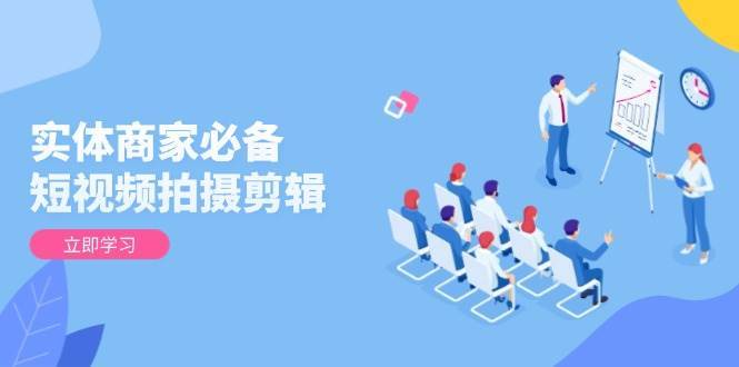 实体商家必备！短视频拍摄剪辑，从基础到进阶 全面提升视频质量与获客效果-讯领网创