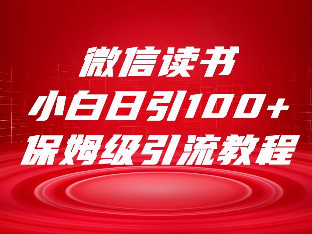 微信读书引流十大方法，小白日引100+流量，喂饭级引流全套sop流程-讯领网创