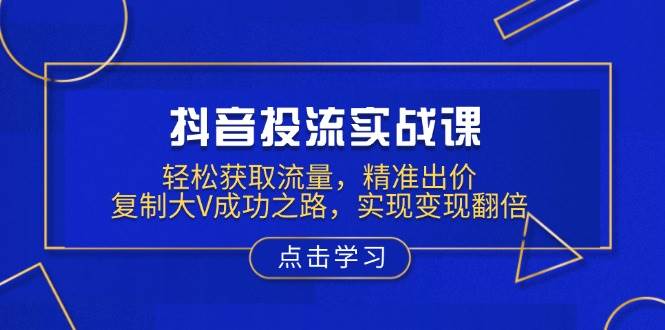 （13954期）抖音投流实战课，轻松获取流量，精准出价，复制大V成功之路，实现变现翻倍-讯领网创