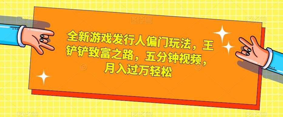全新游戏发行人偏门玩法，王铲铲致富之路，五分钟视频，月入过万轻松【揭秘】-讯领网创
