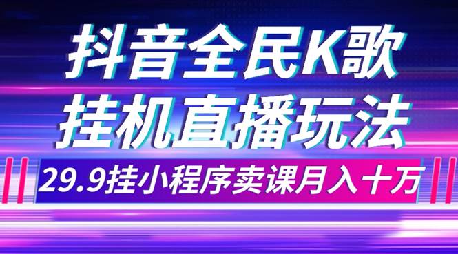 （7661期）抖音全民K歌直播不露脸玩法，29.9挂小程序卖课月入10万-讯领网创
