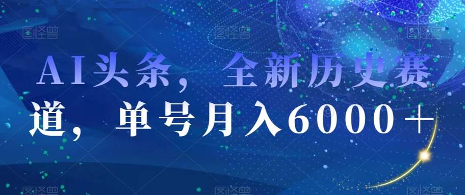 AI头条，全新历史赛道，单号月入6000＋【揭秘】-讯领网创