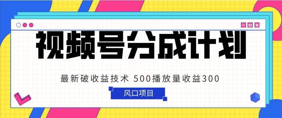 视频号分成计划 最新破收益技术 500播放量收益300 简单粗暴-讯领网创