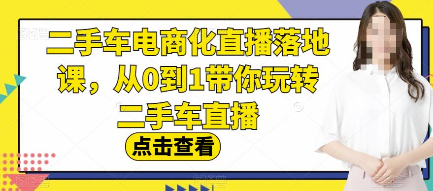 二手车电商化直播落地课，从0到1带你玩转二手车直播-讯领网创