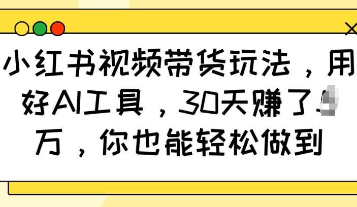 小红书视频带货玩法，用好AI工具，30天收益过W，你也能轻松做到-讯领网创