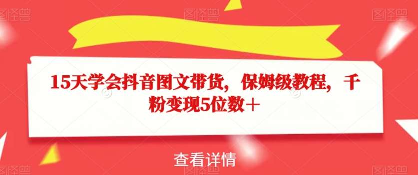15天学会抖音图文带货，保姆级教程，千粉变现5位数＋-讯领网创