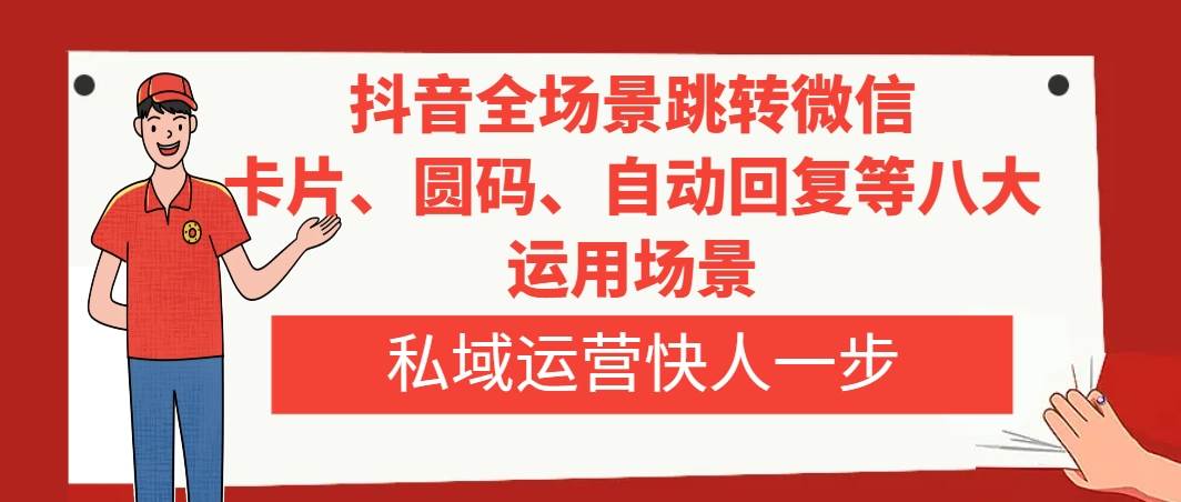 （8028期）抖音全场景跳转微信，卡片/圆码/自动回复等八大运用场景，私域运营快人一步-讯领网创