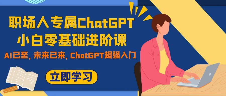 （7631期）职场人专属ChatGPT小白零基础进阶课，AI已至，未来已来，ChatGPT超强入门-讯领网创