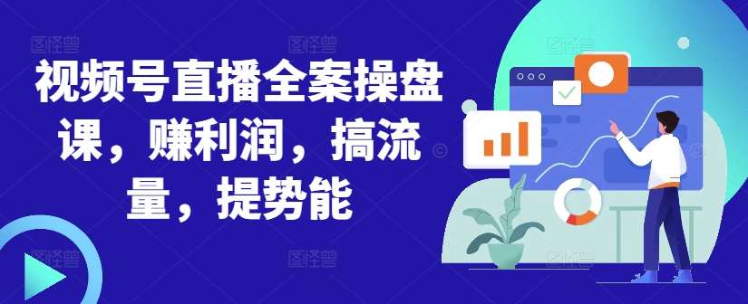 视频号直播全案操盘课，赚利润，搞流量，提势能-讯领网创