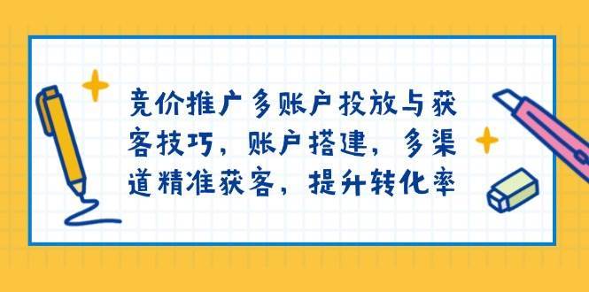 竞价推广多账户投放与获客技巧，账户搭建，多渠道精准获客，提升转化率-讯领网创