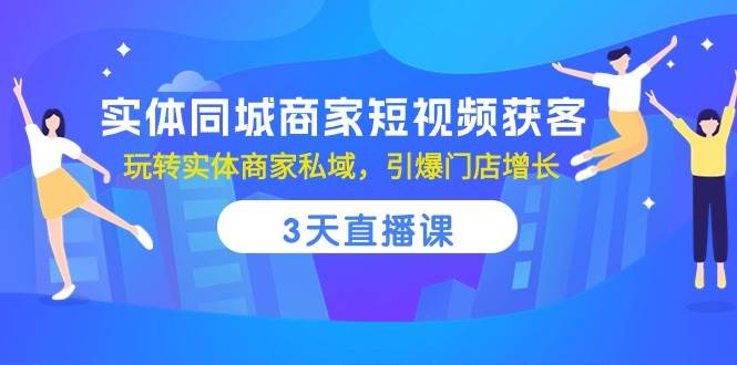 （10406期）实体同城商家短视频获客，3天直播课，玩转实体商家私域，引爆门店增长-讯领网创