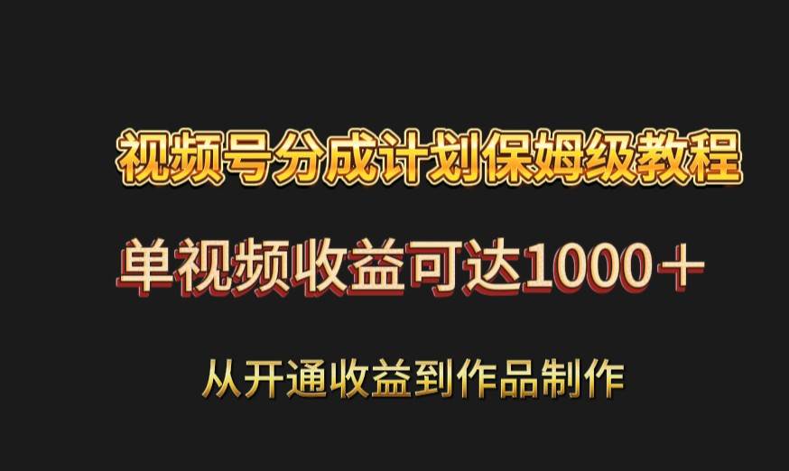 视频号分成计划保姆级教程：从开通收益到作品制作，单视频收益可达1000＋-讯领网创