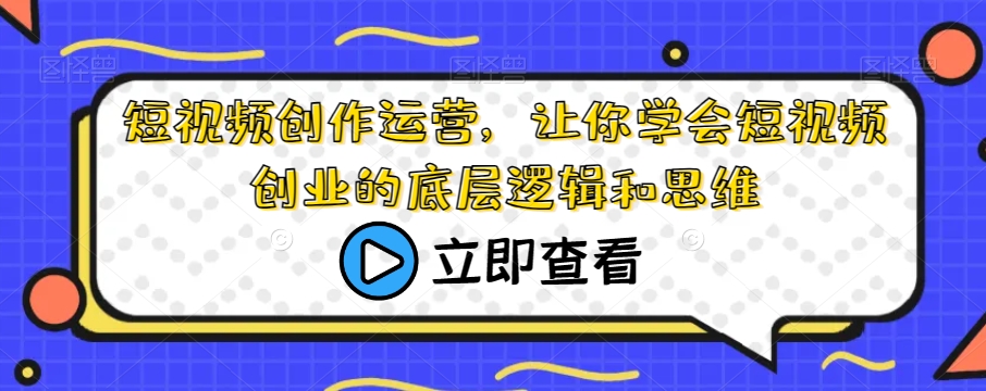 短视频创作运营，让你学会短视频创业的底层逻辑和思维-讯领网创