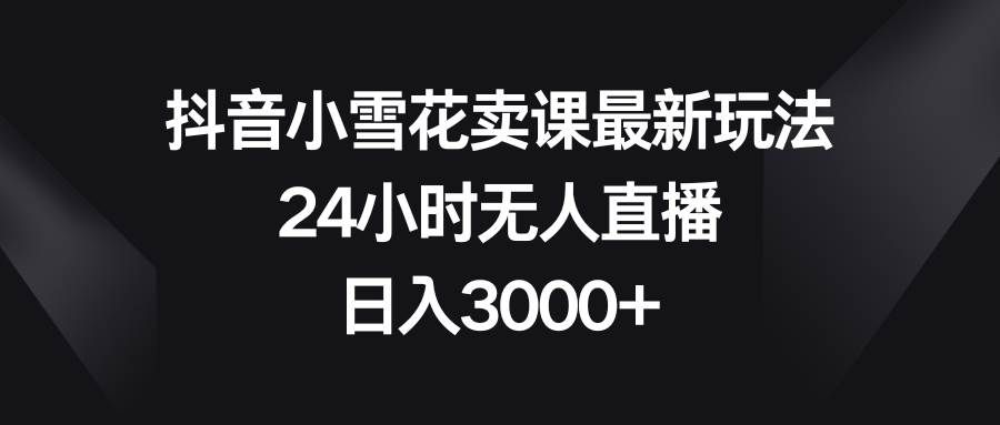（8322期）抖音小雪花卖课最新玩法，24小时无人直播，日入3000+-讯领网创