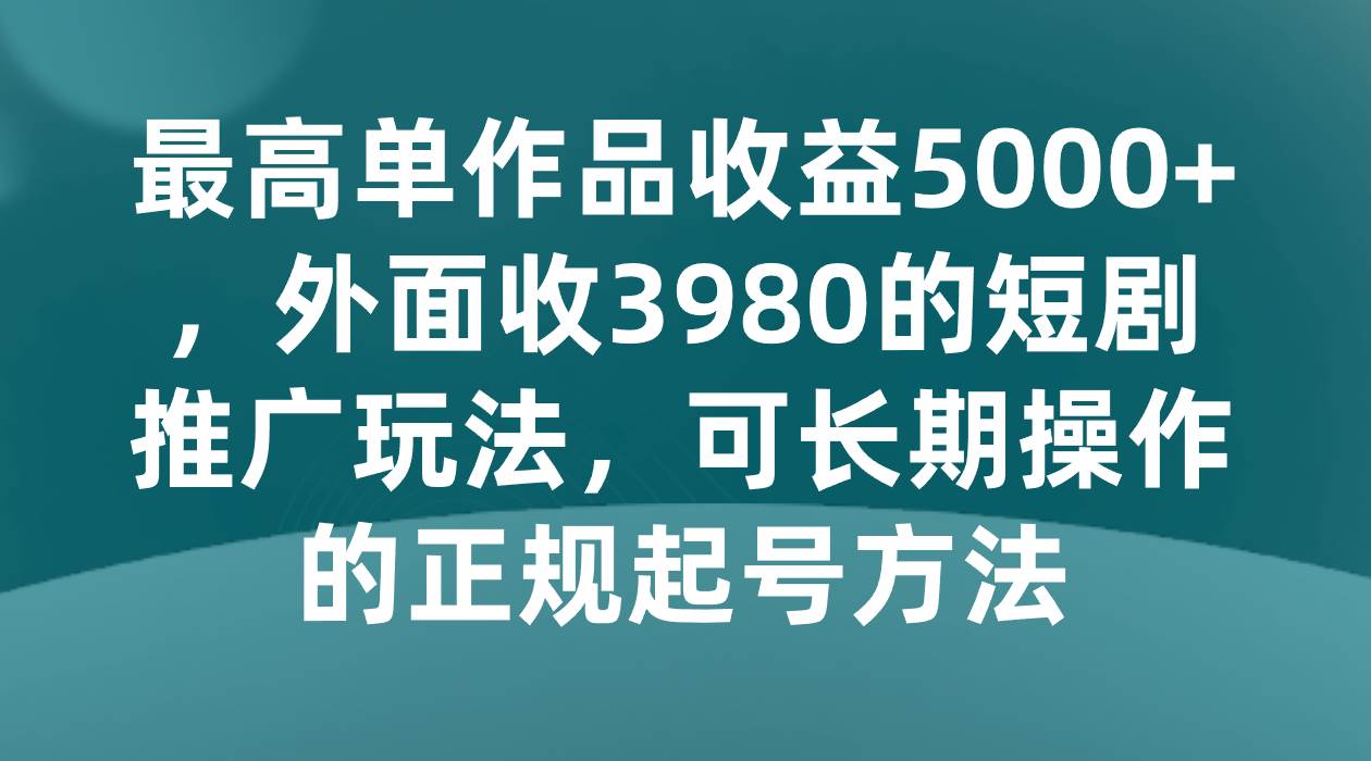 最高单作品收益5000+，外面收3980的短剧推广玩法，可长期操作的正规起号方法-讯领网创