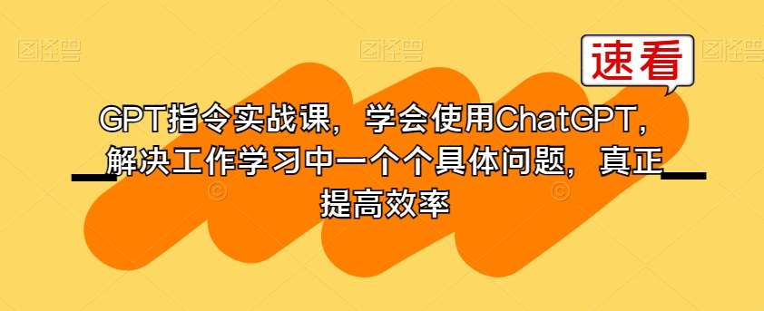 GPT指令实战课，学会使用ChatGPT，解决工作学习中一个个具体问题，真正提高效率-讯领网创