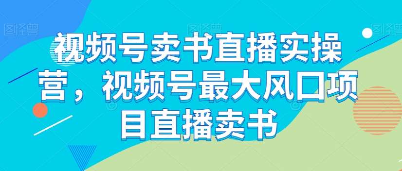 视频号卖书直播实操营，视频号最大风囗项目直播卖书-讯领网创