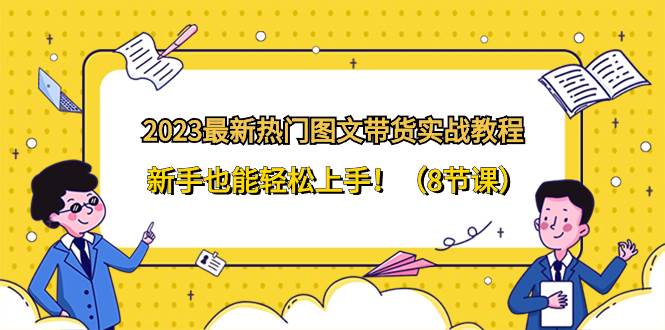 （8344期）2023最新热门-图文带货实战教程，新手也能轻松上手！（8节课）-讯领网创