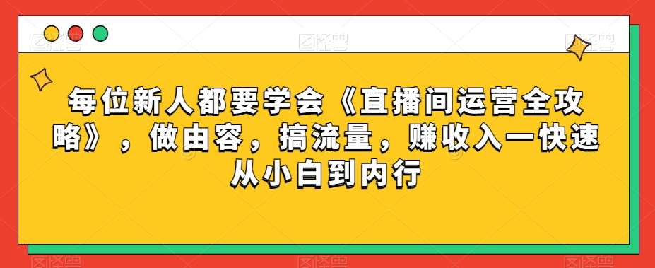 每位新人都要学会《直播间运营全攻略》，做由容，搞流量，赚收入一快速从小白到内行-讯领网创