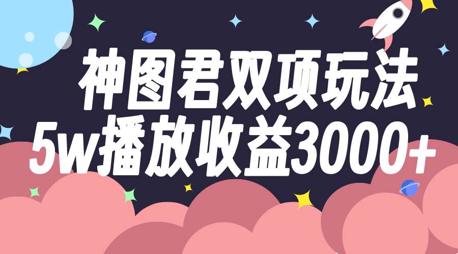 （7870期）神图君双项玩法5w播放收益3000+-讯领网创