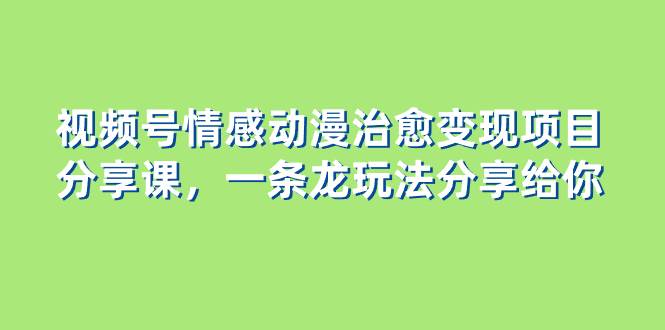 （8150期）视频号情感动漫治愈变现项目分享课，一条龙玩法分享给你（教程+素材）-讯领网创