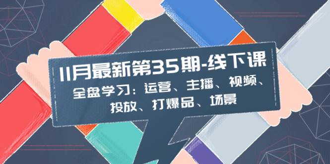 （8314期）11月最新-35期-线下课：全盘学习：运营、主播、视频、投放、打爆品、场景-讯领网创
