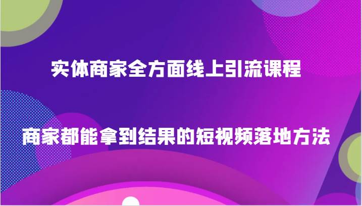 实体商家全方面线上引流课程，商家都能拿到结果的短视频落地方法-讯领网创