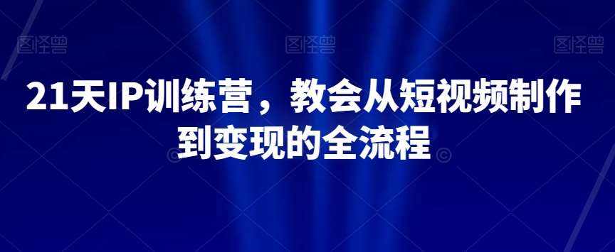 21天IP训练营，教会从短视频制作到变现的全流程-讯领网创