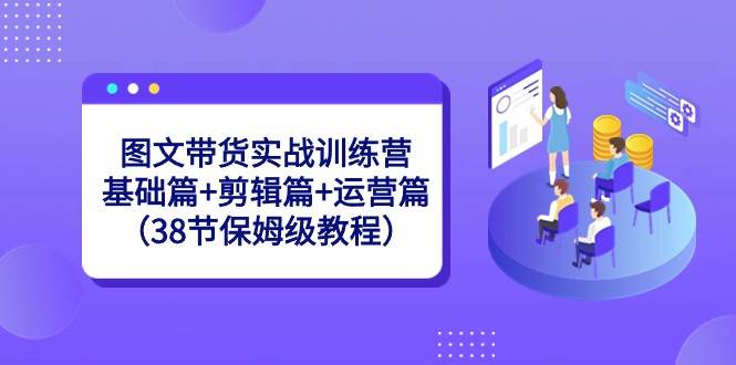 图文带货实战训练营：基础篇+剪辑篇+运营篇（38节保姆级教程）-讯领网创
