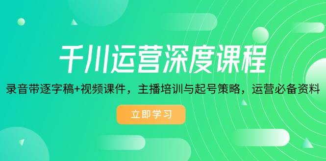 （14031期）千川运营深度课程，录音带逐字稿+视频课件，主播培训与起号策略，运营…-讯领网创