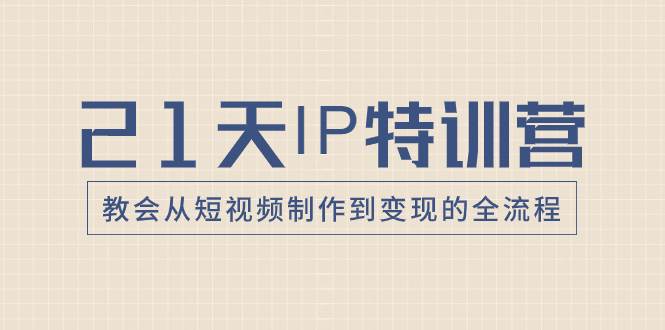 （8223期）21天IP特训营，教会从短视频制作到变现的全流程-讯领网创