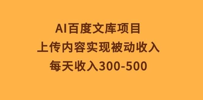 （10419期）AI百度文库项目，上传内容实现被动收入，每天收入300-500-讯领网创