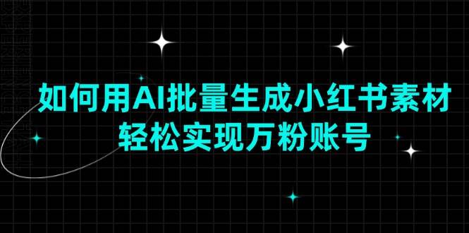 （13992期）如何用AI批量生成小红书素材，轻松实现万粉账号-讯领网创
