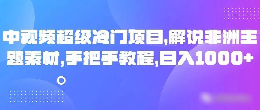 中视频超级冷门项目，解说非洲主题素材，手把手教程，日入1000+-讯领网创
