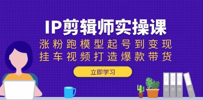 IP剪辑师实操课：涨粉跑模型起号到变现，挂车视频打造爆款带货-讯领网创