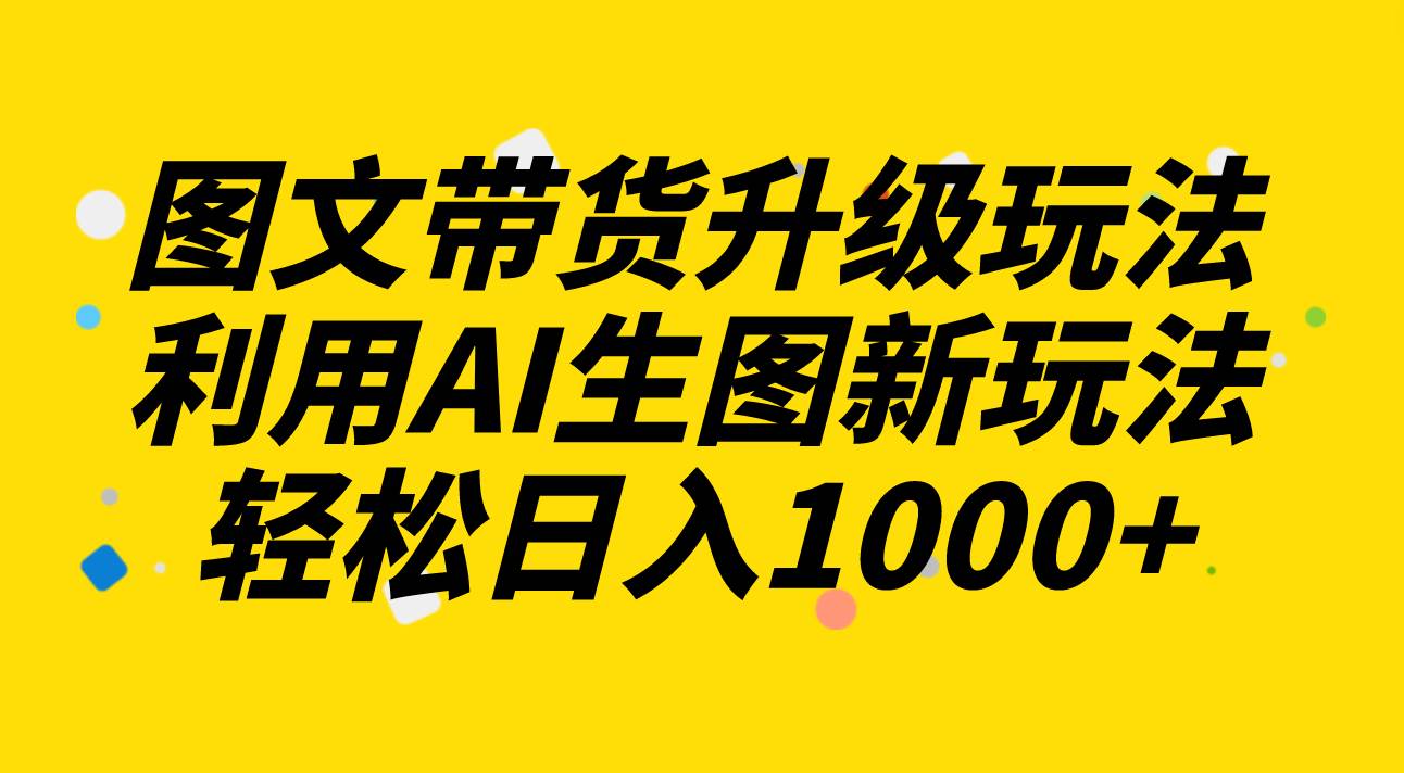 （8041期）图文带货升级玩法2.0分享，利用AI生图新玩法，每天半小时轻松日入1000+-讯领网创
