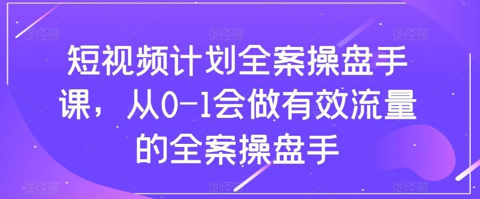 短视频计划-全案操盘手课，从0-1会做有效流量的全案操盘手-讯领网创