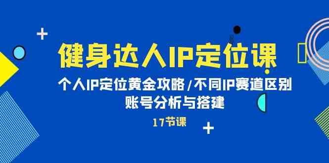 健身达人IP定位课：个人IP定位黄金攻略/不同IP赛道区别/账号分析与搭建-讯领网创