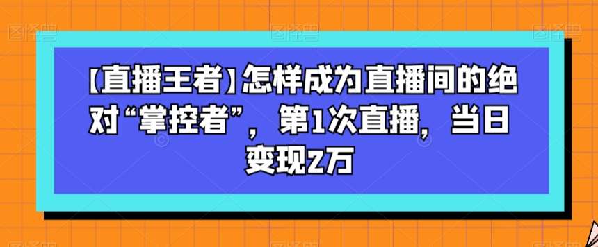 【直播王者】怎样成为直播间的绝对“掌控者”，第1次直播，当日变现2万-讯领网创