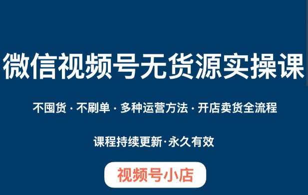 微信视频号小店无货源实操课程，​不囤货·不刷单·多种运营方法·开店卖货全流程-讯领网创