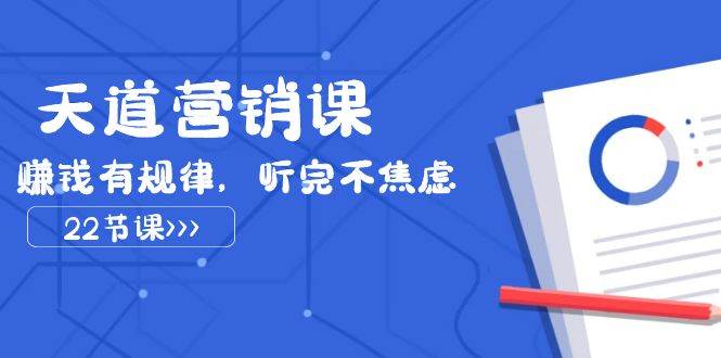 天道营销课2023，赚钱有规律，听完不焦虑（22节课）-讯领网创