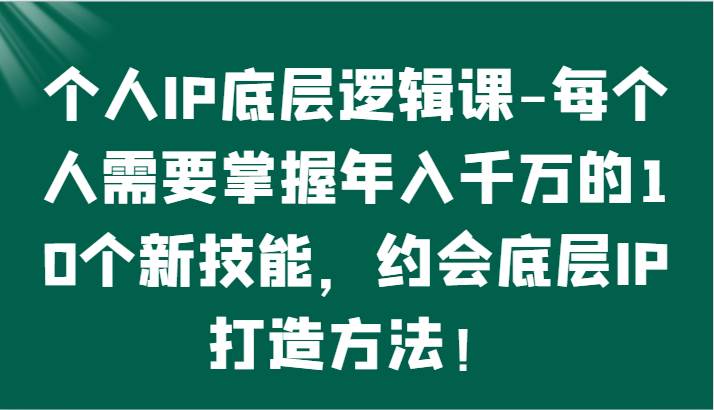 个人IP底层逻辑-掌握年入千万的10个新技能，约会底层IP的打造方法！-讯领网创