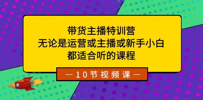 带货主播特训营：无论是运营或主播或新手小白，都适合听的课程-讯领网创